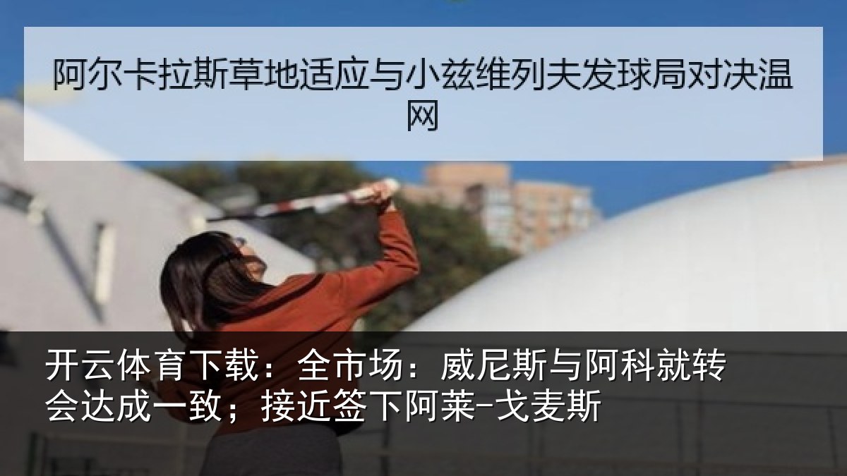 开云体育下载:全市场:威尼斯与阿科就转会达成一致;接近签下阿莱-戈麦斯