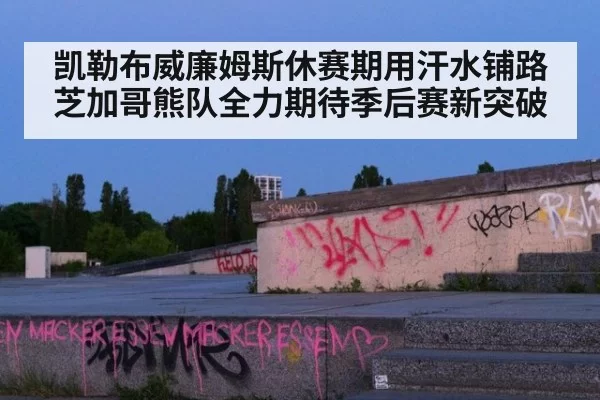 凯勒布威廉姆斯休赛期用汗水铺路芝加哥熊队全力期待季后赛新突破