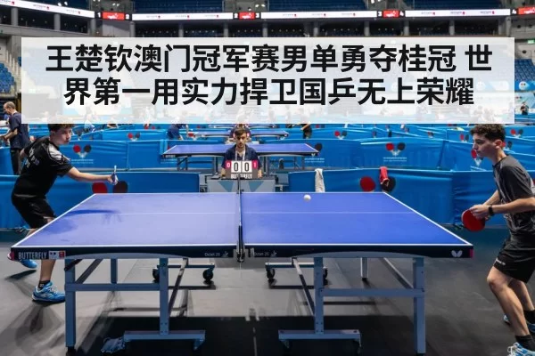 王楚钦澳门冠军赛男单勇夺桂冠 世界第一用实力捍卫国乒无上荣耀
