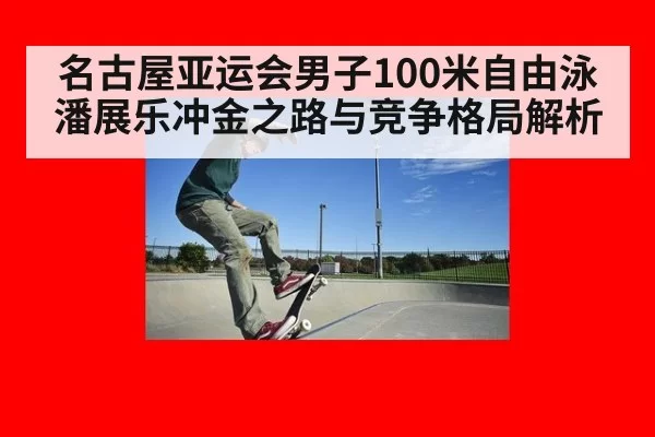 名古屋亚运会男子100米自由泳潘展乐冲金之路与竞争格局解析